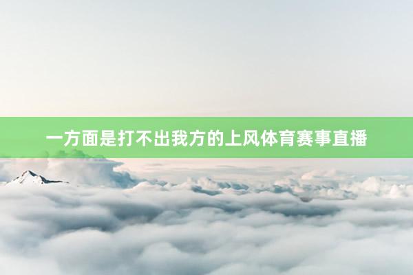 一方面是打不出我方的上风体育赛事直播