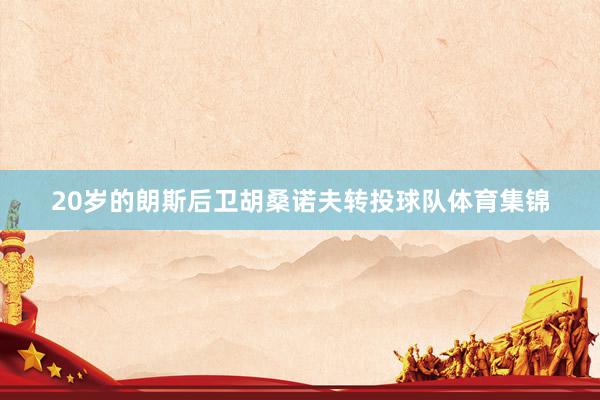20岁的朗斯后卫胡桑诺夫转投球队体育集锦