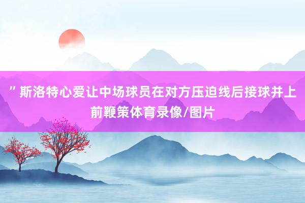 ”斯洛特心爱让中场球员在对方压迫线后接球并上前鞭策体育录像/图片