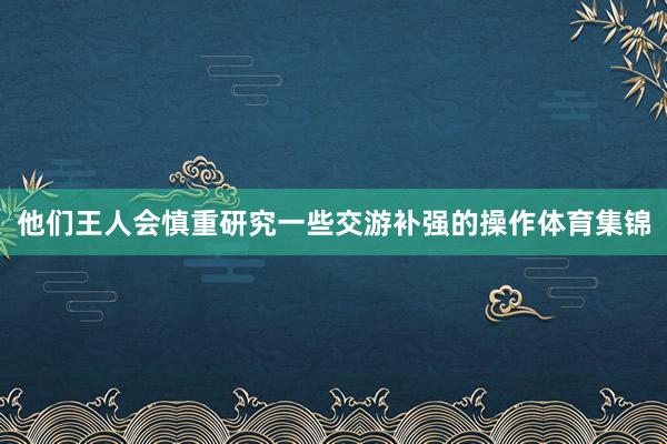 他们王人会慎重研究一些交游补强的操作体育集锦