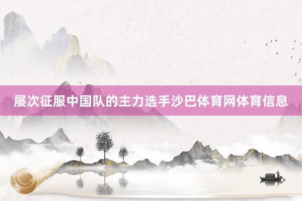 屡次征服中国队的主力选手沙巴体育网体育信息