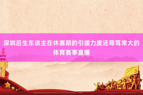 深圳后生东谈主在休赛期的引援力度还辱骂常大的体育赛事直播