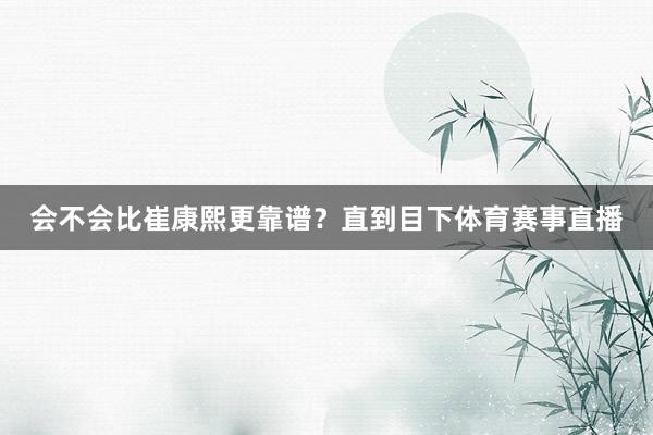 会不会比崔康熙更靠谱？直到目下体育赛事直播