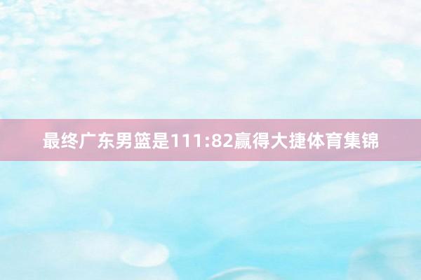 最终广东男篮是111:82赢得大捷体育集锦