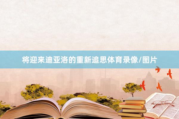 将迎来迪亚洛的重新追思体育录像/图片