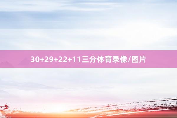 30+29+22+11三分体育录像/图片