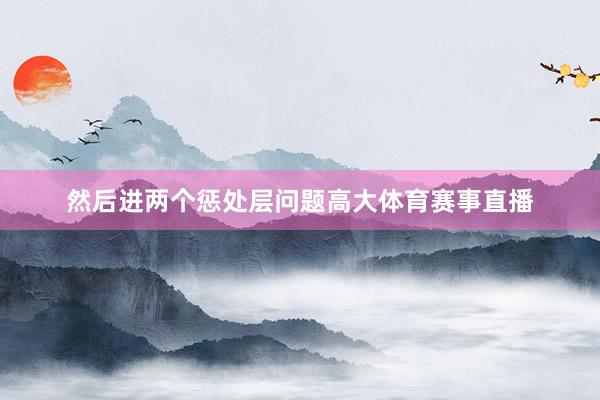 然后进两个惩处层问题高大体育赛事直播