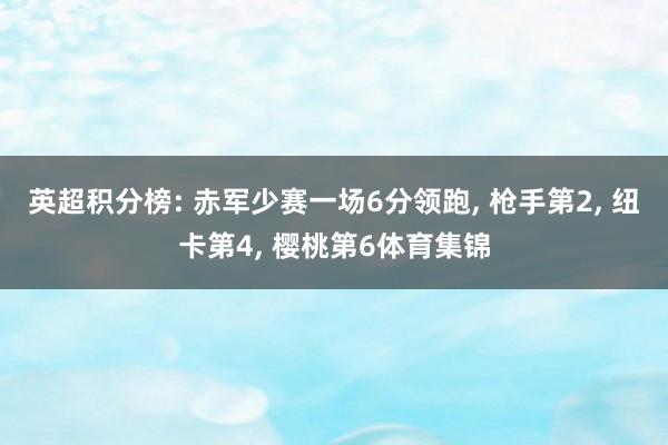 英超积分榜: 赤军少赛一场6分领跑, 枪手第2, 纽卡第4, 樱桃第6体育集锦