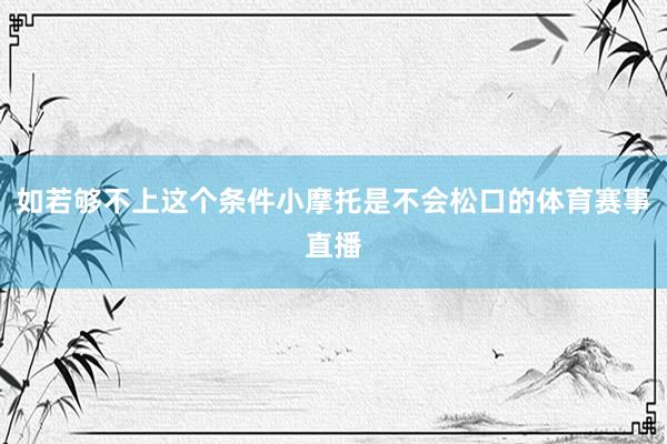 如若够不上这个条件小摩托是不会松口的体育赛事直播