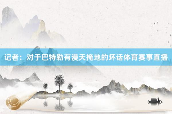 记者：对于巴特勒有漫天掩地的坏话体育赛事直播