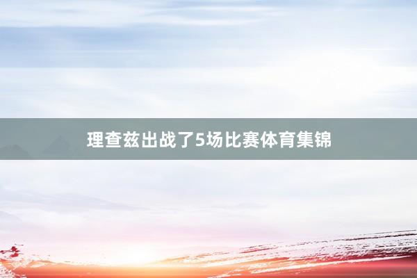理查兹出战了5场比赛体育集锦