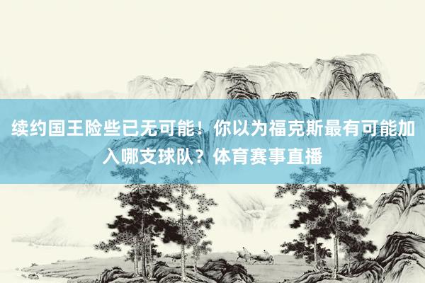 续约国王险些已无可能！你以为福克斯最有可能加入哪支球队？体育赛事直播