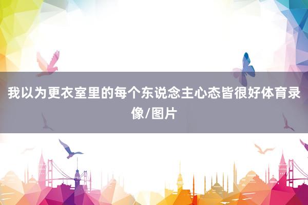 我以为更衣室里的每个东说念主心态皆很好体育录像/图片