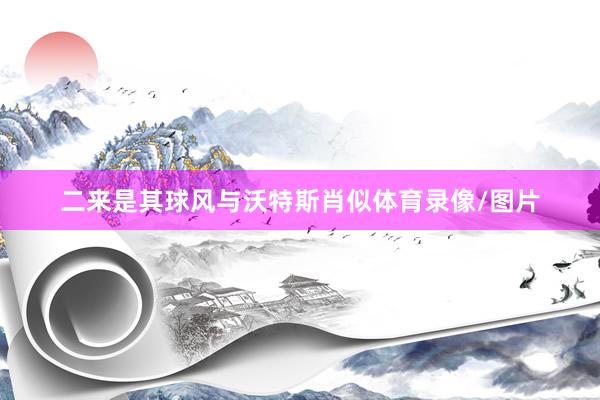 二来是其球风与沃特斯肖似体育录像/图片