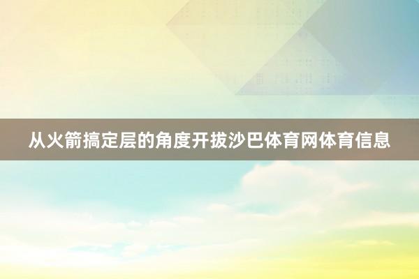 从火箭搞定层的角度开拔沙巴体育网体育信息