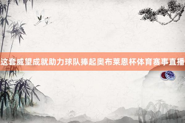 这套威望成就助力球队捧起奥布莱恩杯体育赛事直播