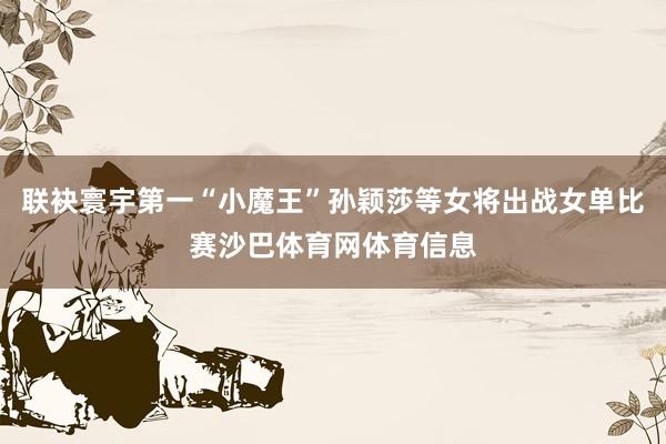 联袂寰宇第一“小魔王”孙颖莎等女将出战女单比赛沙巴体育网体育信息