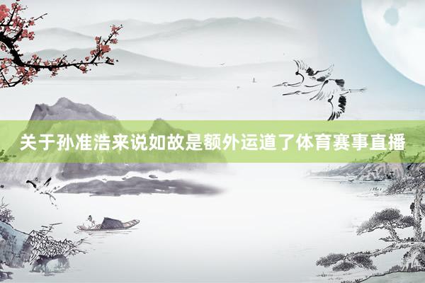关于孙准浩来说如故是额外运道了体育赛事直播