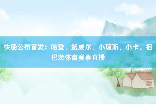快船公布首发：哈登、鲍威尔、小琼斯、小卡、祖巴茨体育赛事直播