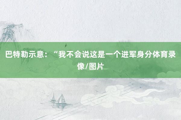 巴特勒示意：“我不会说这是一个进军身分体育录像/图片