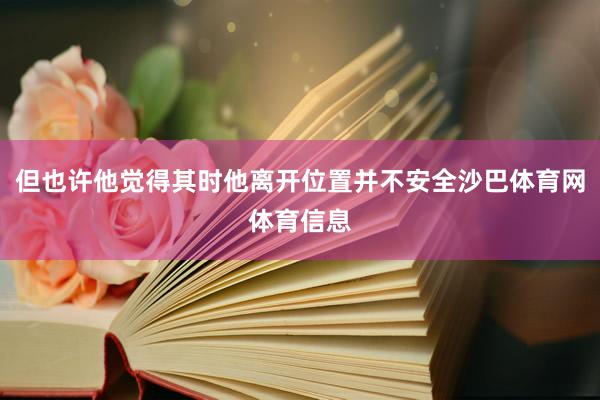 但也许他觉得其时他离开位置并不安全沙巴体育网体育信息