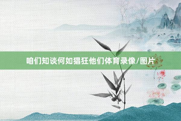 咱们知谈何如猖狂他们体育录像/图片