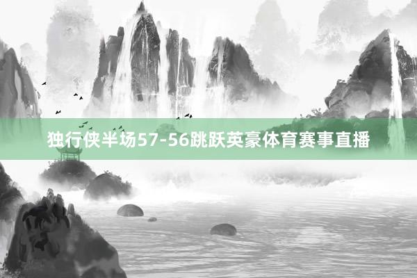 独行侠半场57-56跳跃英豪体育赛事直播