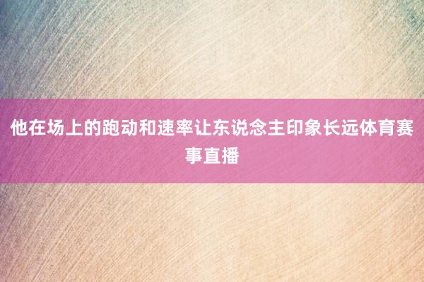 他在场上的跑动和速率让东说念主印象长远体育赛事直播