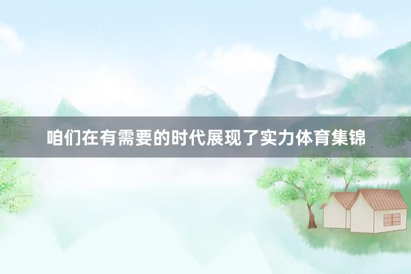 咱们在有需要的时代展现了实力体育集锦