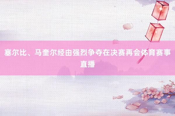 塞尔比、马奎尔经由强烈争夺在决赛再会体育赛事直播
