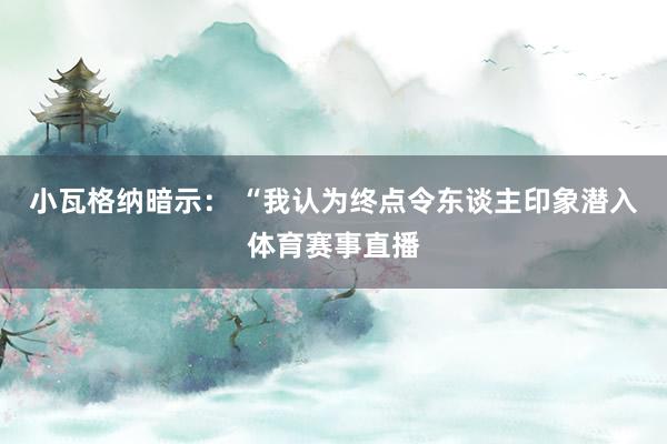 小瓦格纳暗示： “我认为终点令东谈主印象潜入体育赛事直播