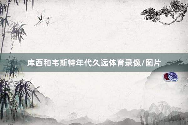 库西和韦斯特年代久远体育录像/图片