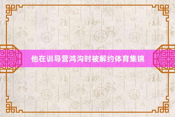 他在训导营鸿沟时被解约体育集锦