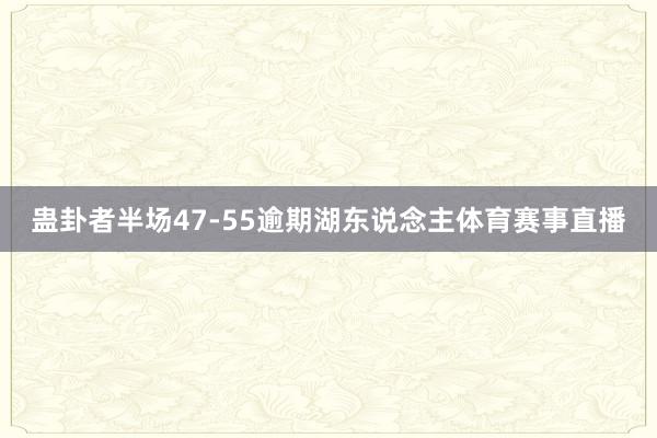 蛊卦者半场47-55逾期湖东说念主体育赛事直播