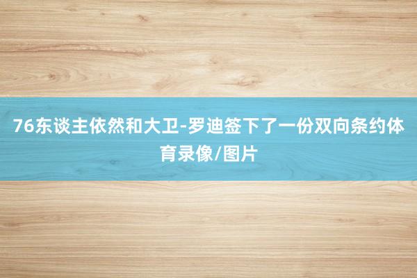 76东谈主依然和大卫-罗迪签下了一份双向条约体育录像/图片