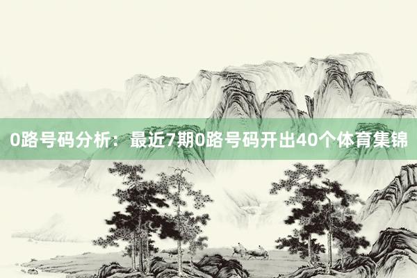 0路号码分析：最近7期0路号码开出40个体育集锦