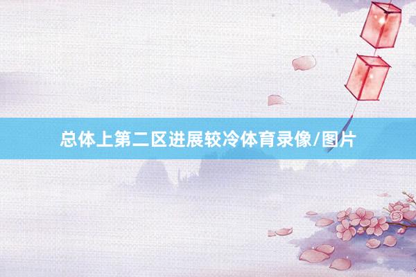 总体上第二区进展较冷体育录像/图片