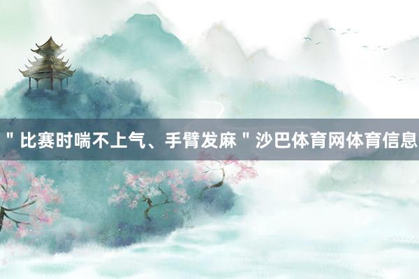＂比赛时喘不上气、手臂发麻＂沙巴体育网体育信息