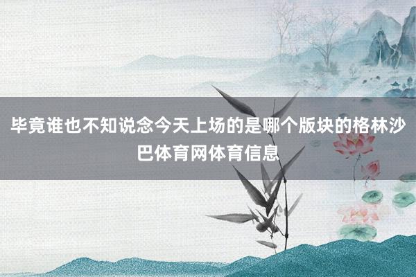 毕竟谁也不知说念今天上场的是哪个版块的格林沙巴体育网体育信息