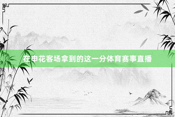 在申花客场拿到的这一分体育赛事直播