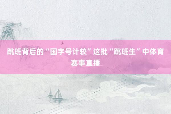 跳班背后的“国字号计较”这批“跳班生”中体育赛事直播