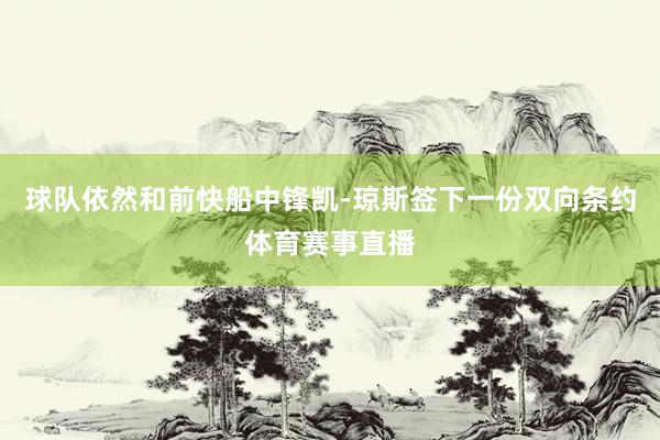 球队依然和前快船中锋凯-琼斯签下一份双向条约体育赛事直播