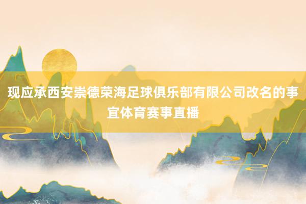现应承西安崇德荣海足球俱乐部有限公司改名的事宜体育赛事直播