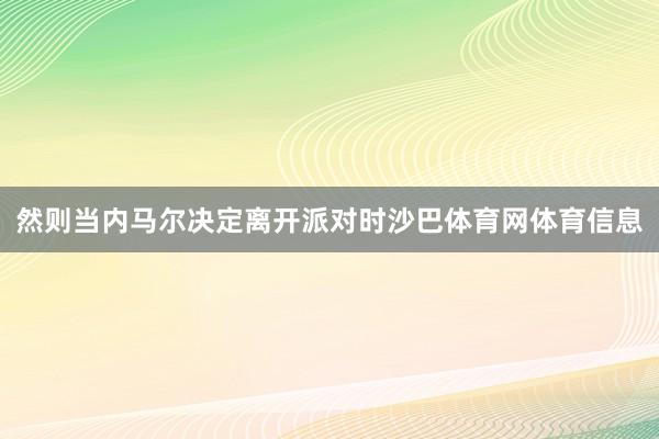 然则当内马尔决定离开派对时沙巴体育网体育信息