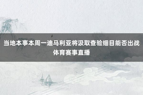 当地本事本周一迪马利亚将汲取查验细目能否出战体育赛事直播