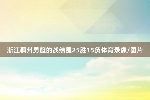 浙江稠州男篮的战绩是25胜15负体育录像/图片
