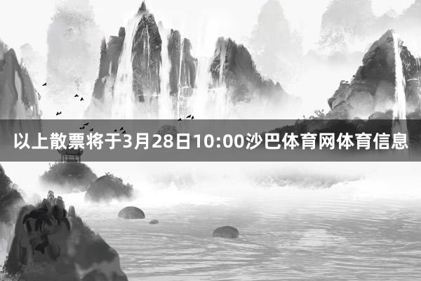 以上散票将于3月28日10:00沙巴体育网体育信息
