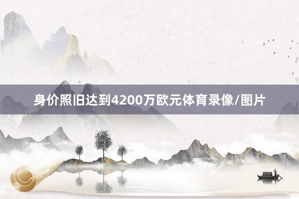 身价照旧达到4200万欧元体育录像/图片