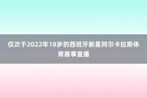 仅次于2022年18岁的西班牙新星阿尔卡拉斯体育赛事直播