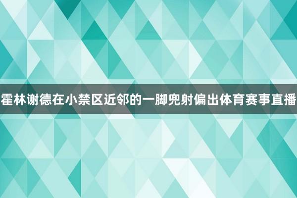 霍林谢德在小禁区近邻的一脚兜射偏出体育赛事直播